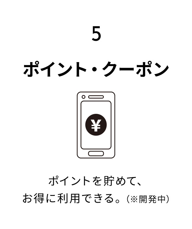 5.ポイント・クーポン ポイントを貯めて、お得に利用できる。（※開発中）